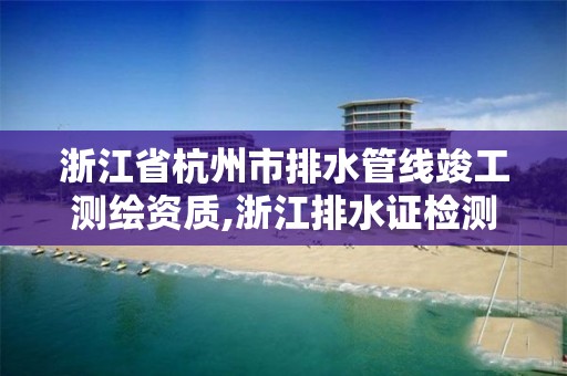 浙江省杭州市排水管線竣工測繪資質,浙江排水證檢測。