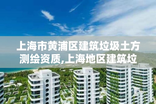 上海市黃浦區建筑垃圾土方測繪資質,上海地區建筑垃圾清運