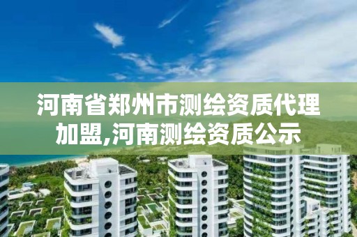 河南省鄭州市測繪資質代理加盟,河南測繪資質公示