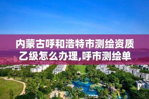 內蒙古呼和浩特市測繪資質乙級怎么辦理,呼市測繪單位