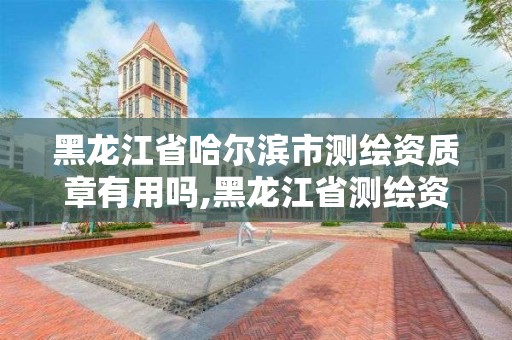 黑龍江省哈爾濱市測繪資質章有用嗎,黑龍江省測繪資質延期通知