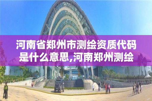 河南省鄭州市測繪資質代碼是什么意思,河南鄭州測繪局。