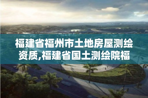 福建省福州市土地房屋測繪資質,福建省國土測繪院福州分院。