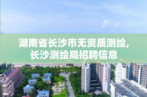 湖南省長沙市無資質測繪,長沙測繪局招聘信息