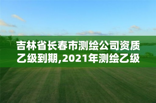 吉林省長春市測繪公司資質乙級到期,2021年測繪乙級資質申報制度