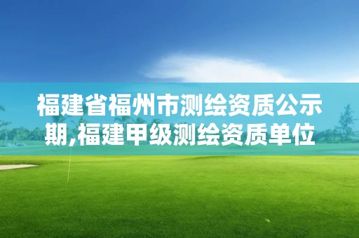 福建省福州市測繪資質(zhì)公示期,福建甲級測繪資質(zhì)單位