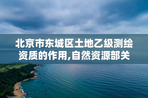 北京市東城區土地乙級測繪資質的作用,自然資源部關于延長乙級測繪資質證書有效期的公告。