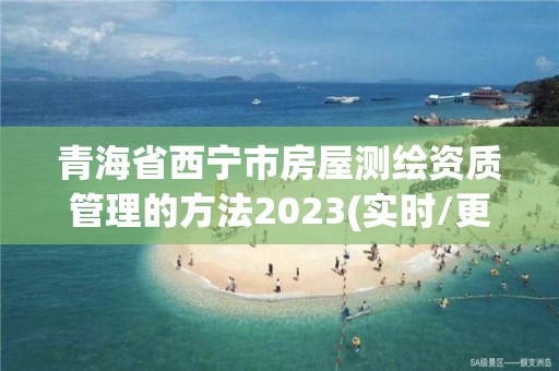 青海省西寧市房屋測(cè)繪資質(zhì)管理的方法2023(實(shí)時(shí)/更新中)