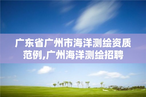 廣東省廣州市海洋測繪資質(zhì)范例,廣州海洋測繪招聘