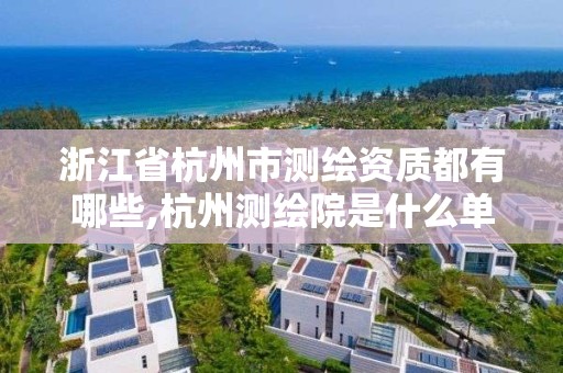 浙江省杭州市測繪資質都有哪些,杭州測繪院是什么單位