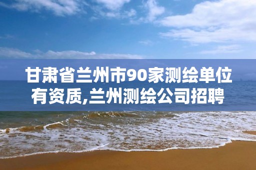 甘肅省蘭州市90家測繪單位有資質,蘭州測繪公司招聘信息。