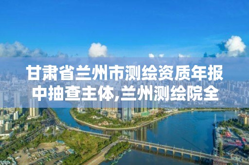 甘肅省蘭州市測繪資質年報中抽查主體,蘭州測繪院全稱。