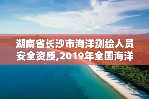 湖南省長沙市海洋測繪人員安全資質,2019年全國海洋測繪甲級資質單位