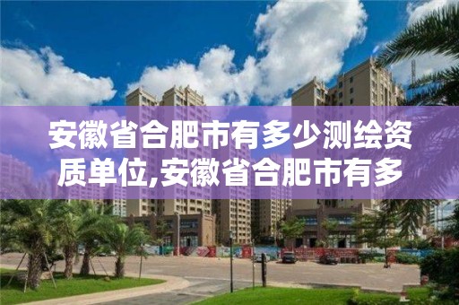 安徽省合肥市有多少測繪資質單位,安徽省合肥市有多少測繪資質單位名單。