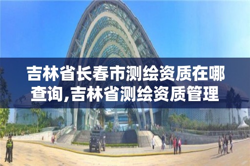 吉林省長春市測繪資質在哪查詢,吉林省測繪資質管理平臺