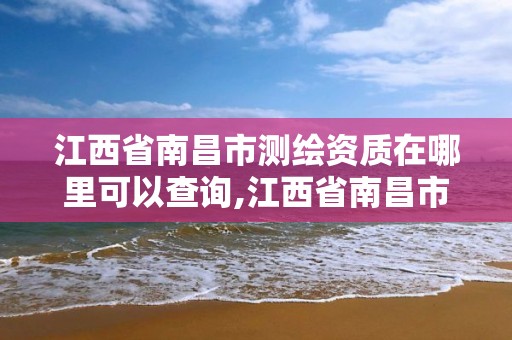 江西省南昌市測繪資質(zhì)在哪里可以查詢,江西省南昌市測繪資質(zhì)在哪里可以查詢