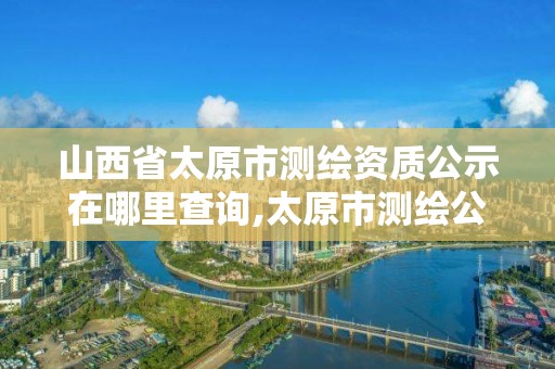 山西省太原市測繪資質公示在哪里查詢,太原市測繪公司的電話是多少