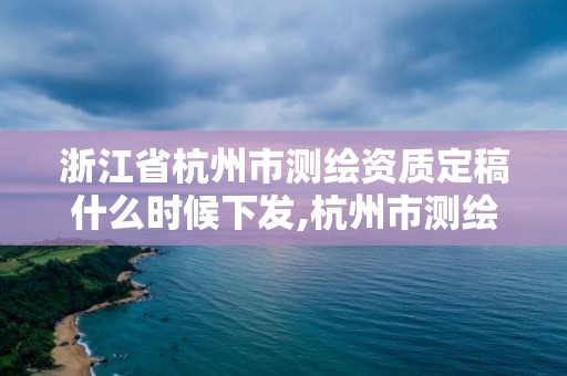 浙江省杭州市測繪資質定稿什么時候下發,杭州市測繪管理服務平臺。