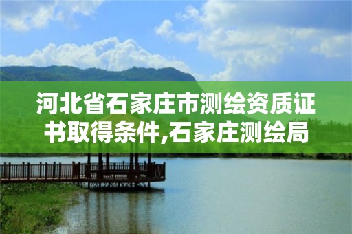 河北省石家莊市測繪資質證書取得條件,石家莊測繪局在哪。