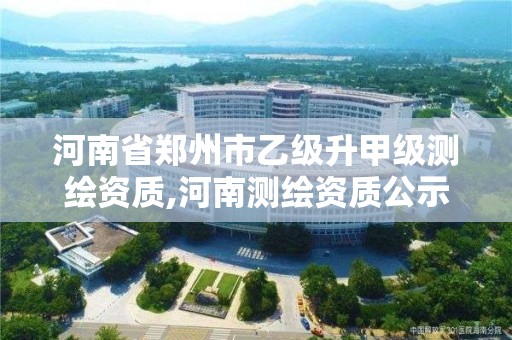 河南省鄭州市乙級升甲級測繪資質,河南測繪資質公示