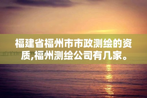 福建省福州市市政測繪的資質,福州測繪公司有幾家。