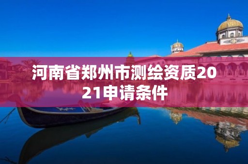 河南省鄭州市測(cè)繪資質(zhì)2021申請(qǐng)條件