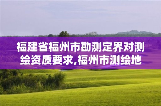 福建省福州市勘測(cè)定界對(duì)測(cè)繪資質(zhì)要求,福州市測(cè)繪地理信息局。