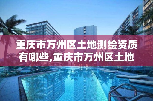 重慶市萬州區土地測繪資質有哪些,重慶市萬州區土地測繪資質有哪些單位