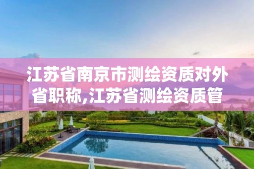 江蘇省南京市測繪資質對外省職稱,江蘇省測繪資質管理信息系統!