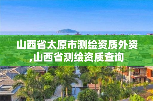 山西省太原市測繪資質外資,山西省測繪資質查詢