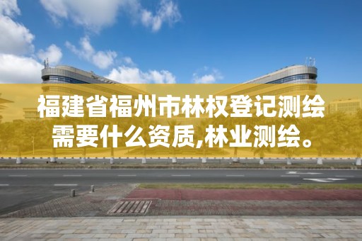 福建省福州市林權登記測繪需要什么資質,林業測繪。