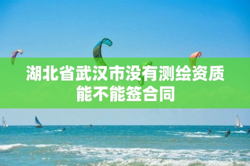 湖北省武漢市沒有測繪資質(zhì)能不能簽合同