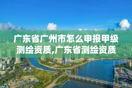 廣東省廣州市怎么申報(bào)甲級(jí)測(cè)繪資質(zhì),廣東省測(cè)繪資質(zhì)管理系統(tǒng)