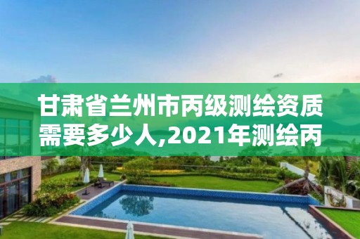 甘肅省蘭州市丙級(jí)測繪資質(zhì)需要多少人,2021年測繪丙級(jí)資質(zhì)申報(bào)條件。