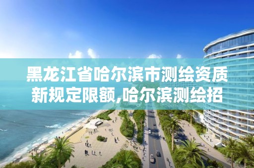 黑龍江省哈爾濱市測繪資質新規定限額,哈爾濱測繪招聘信息