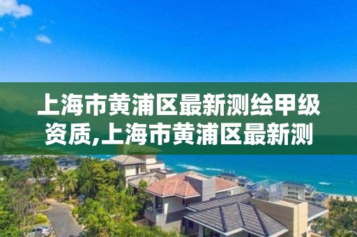 上海市黃浦區最新測繪甲級資質,上海市黃浦區最新測繪甲級資質公示