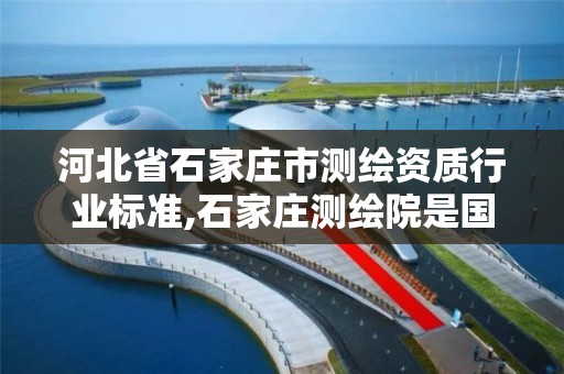 河北省石家莊市測繪資質行業標準,石家莊測繪院是國企嗎