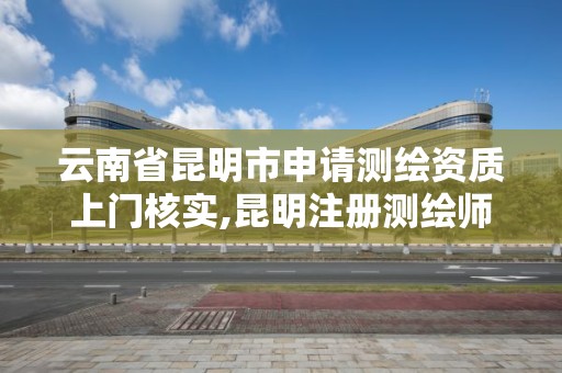 云南省昆明市申請測繪資質(zhì)上門核實,昆明注冊測繪師招聘