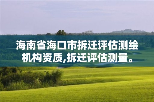 海南省海口市拆遷評估測繪機構資質,拆遷評估測量。