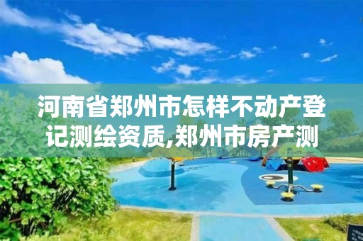 河南省鄭州市怎樣不動產登記測繪資質,鄭州市房產測繪隊。