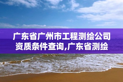 廣東省廣州市工程測繪公司資質條件查詢,廣東省測繪資質單位名單。