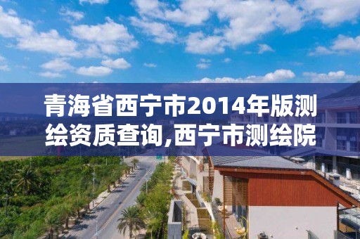 青海省西寧市2014年版測繪資質查詢,西寧市測繪院招聘公示。