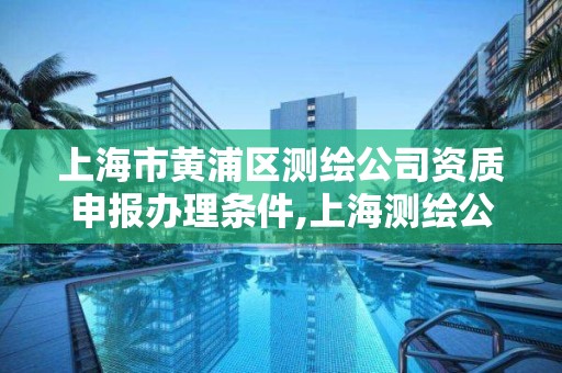 上海市黃浦區測繪公司資質申報辦理條件,上海測繪公司有哪幾家