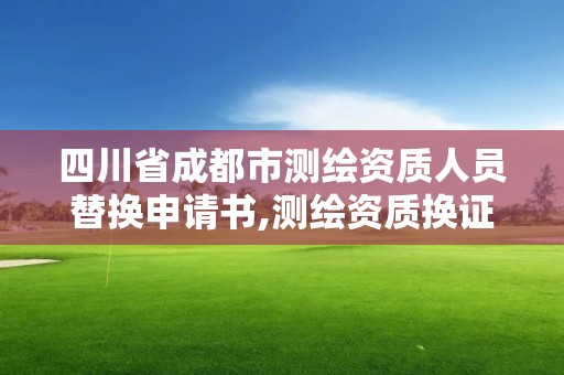 四川省成都市測繪資質人員替換申請書,測繪資質換證申請。