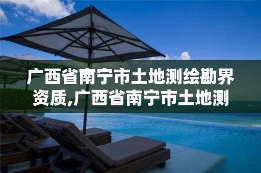 廣西省南寧市土地測繪勘界資質,廣西省南寧市土地測繪勘界資質公示