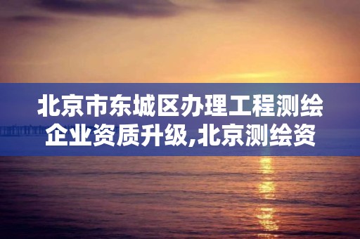 北京市東城區辦理工程測繪企業資質升級,北京測繪資質延期公告