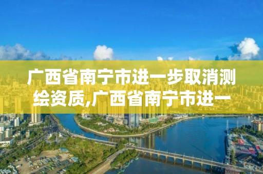 廣西省南寧市進一步取消測繪資質,廣西省南寧市進一步取消測繪資質證書了嗎。