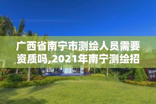 廣西省南寧市測繪人員需要資質(zhì)嗎,2021年南寧測繪招聘