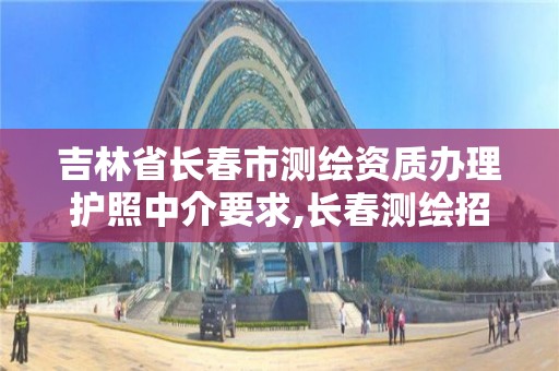 吉林省長春市測繪資質辦理護照中介要求,長春測繪招聘。