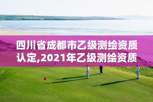 四川省成都市乙級測繪資質認定,2021年乙級測繪資質申報材料